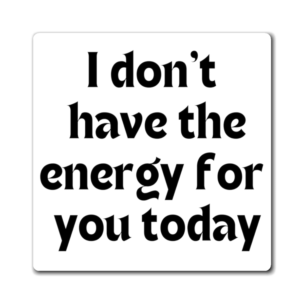 I don't have the energy for you today Magnets